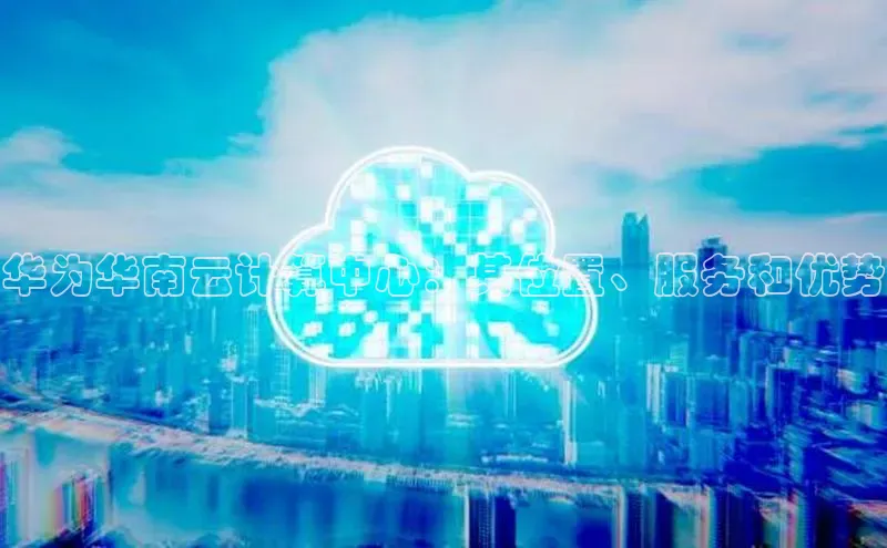 意昂4凯捷娱乐京东华为华南云计算中心：其位置、服务和优势
