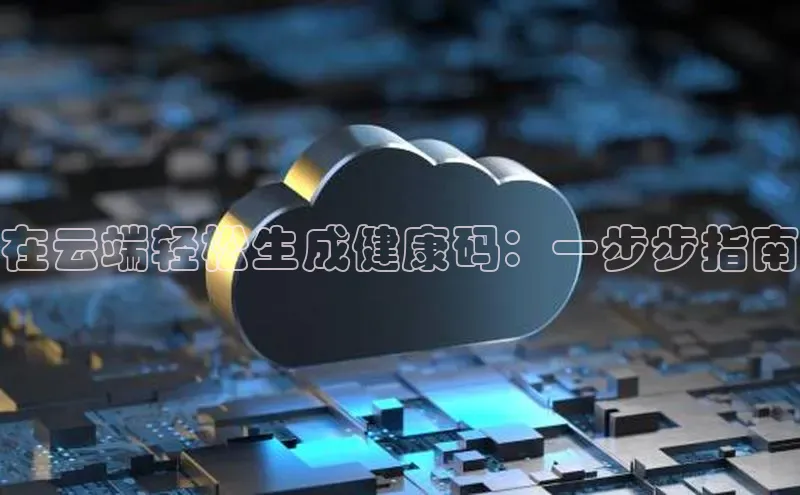 凯捷娱乐滴滴出行在云端轻松生成健康码：一步步指南