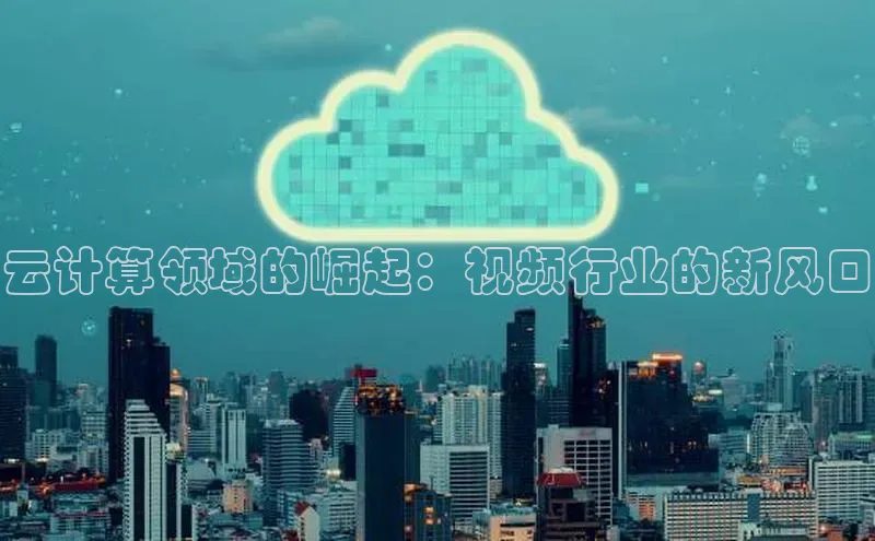 意昂4凯捷娱乐小红书云计算领域的崛起：视频行业的新风口