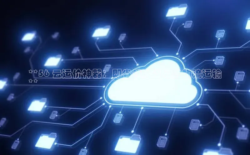 凯捷娱乐百度识图**56 云运价神器：即省钱又省心的物流运输
**