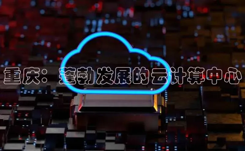 意昂4凯捷娱乐百度取证重庆：蓬勃发展的云计算中心