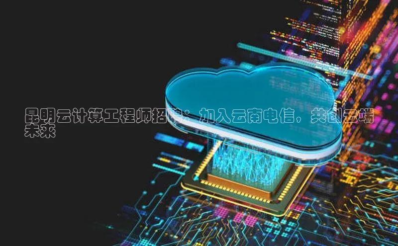 凯捷体育百度信誉昆明云计算工程师招聘：加入云南电信，共创云端
未来