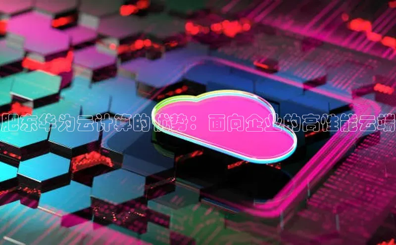 凯捷体育华扬联众肥东华为云计算的优势：面向企业的高性能云端