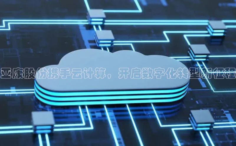意昂4凯捷体育百度翻译App亚康股份携手云计算，开启数字化转型新征程
