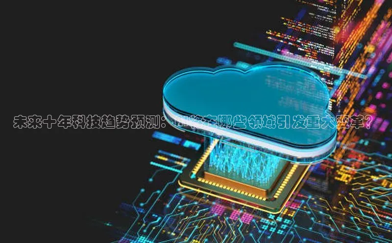 未来十年科技趋势预测：AI将在哪些领域引发重大变革？