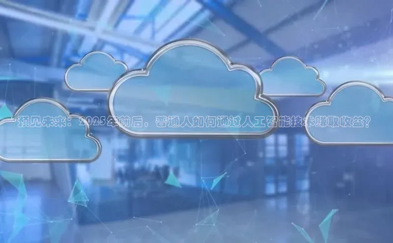 预见未来：2025年前后，普通人如何通过人工智能技术赚取收益？