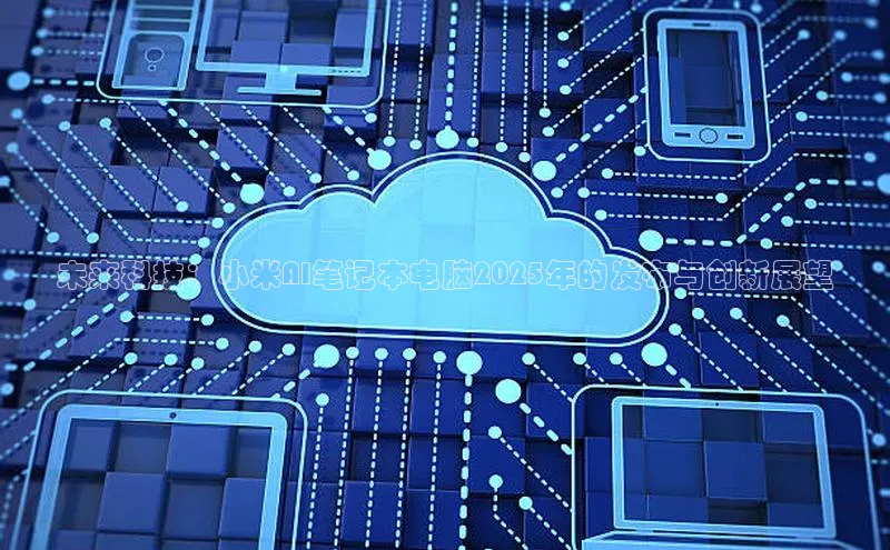 未来科技：小米AI笔记本电脑2025年的发布与创新展望