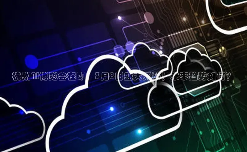 杭州AI博览会在即：3月8日盛大开幕！未来趋势如何？