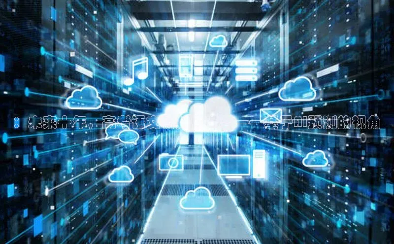 ：未来十年，高考语文将如何演变——基于AI预测的视角