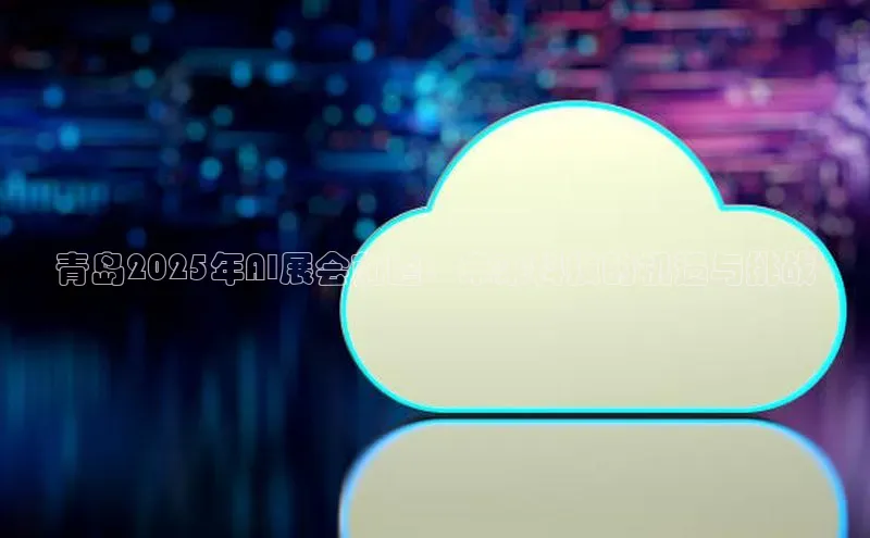 青岛2025年AI展会前瞻：未来科技的机遇与挑战